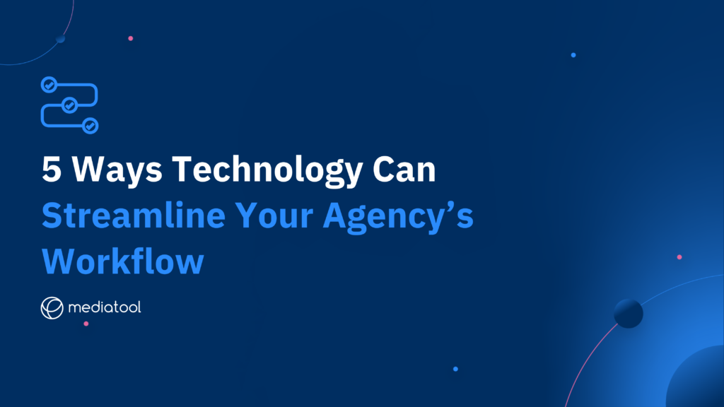 5 Ways Technology Can Streamline Your Agency’s Workflow - Mediatool